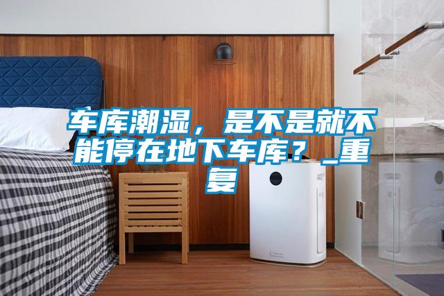 車庫潮濕，是不是就不能停在地下車庫？_重復(fù)