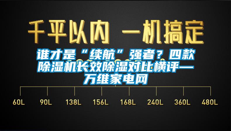 誰才是“續(xù)航”強(qiáng)者？四款除濕機(jī)長效除濕對比橫評—萬維家電網(wǎng)