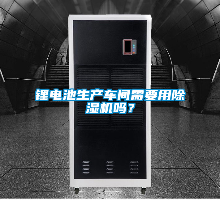 鋰電池生產(chǎn)車間需要用除濕機(jī)嗎？