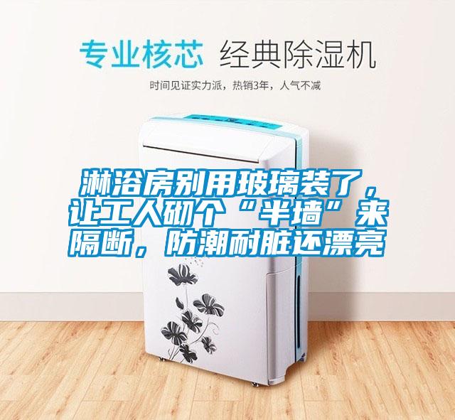 淋浴房別用玻璃裝了，讓工人砌個(gè)“半墻”來隔斷，防潮耐臟還漂亮