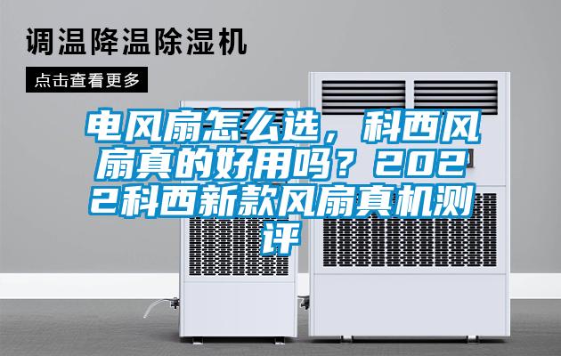 電風(fēng)扇怎么選，科西風(fēng)扇真的好用嗎？2022科西新款風(fēng)扇真機(jī)測評