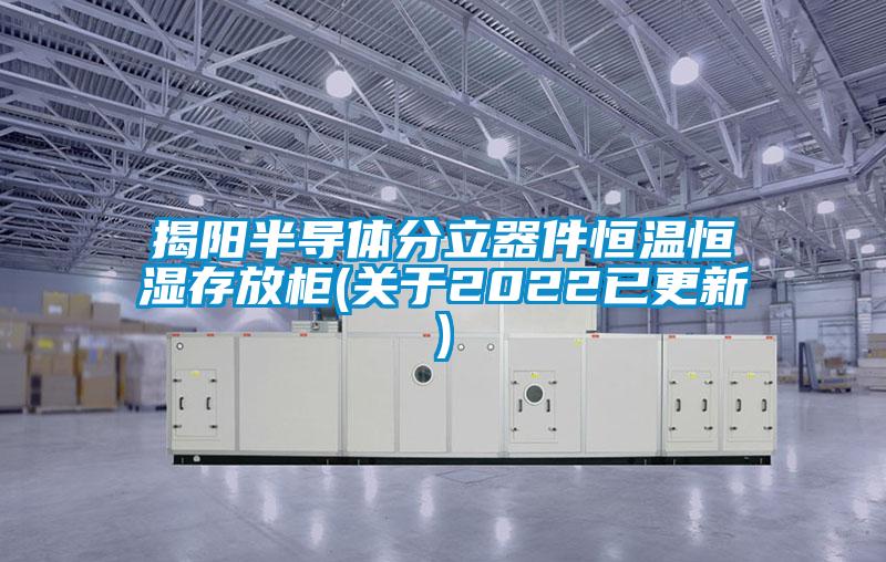 揭陽半導體分立器件恒溫恒濕存放柜(關于2022已更新)