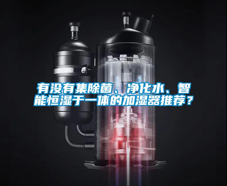 有沒(méi)有集除菌、凈化水、智能恒濕于一體的加濕器推薦？
