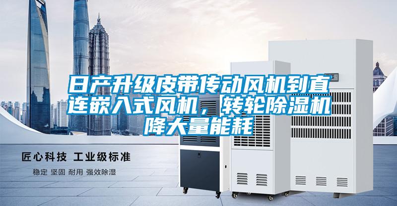 日產(chǎn)升級(jí)皮帶傳動(dòng)風(fēng)機(jī)到直連嵌入式風(fēng)機(jī)，轉(zhuǎn)輪除濕機(jī)降大量能耗