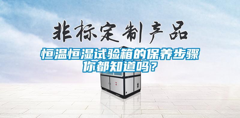 恒溫恒濕試驗(yàn)箱的保養(yǎng)步驟你都知道嗎？