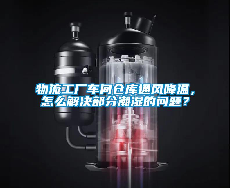 物流工廠車間倉庫通風(fēng)降溫，怎么解決部分潮濕的問題？