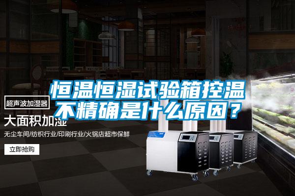 恒溫恒濕試驗箱控溫不精確是什么原因？