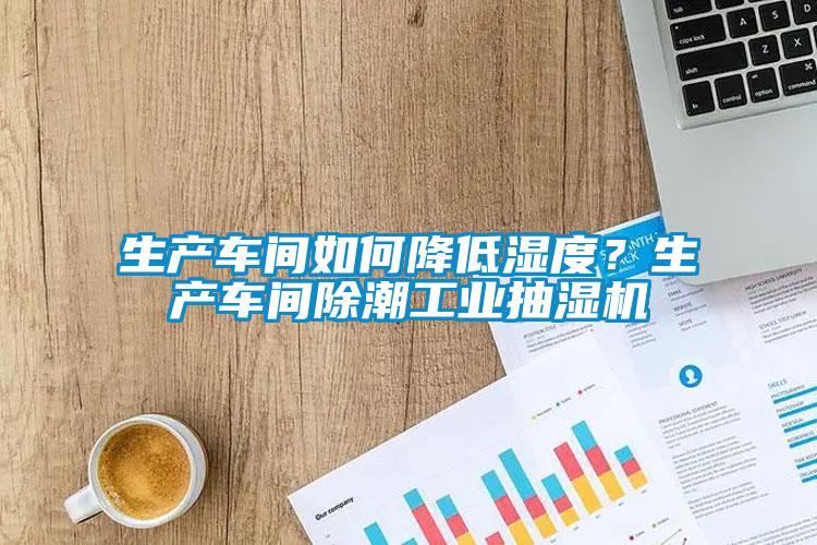 生產(chǎn)車間如何降低濕度？生產(chǎn)車間除潮工業(yè)抽濕機