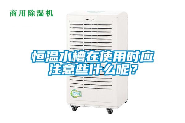 恒溫水槽在使用時(shí)應(yīng)注意些什么呢？