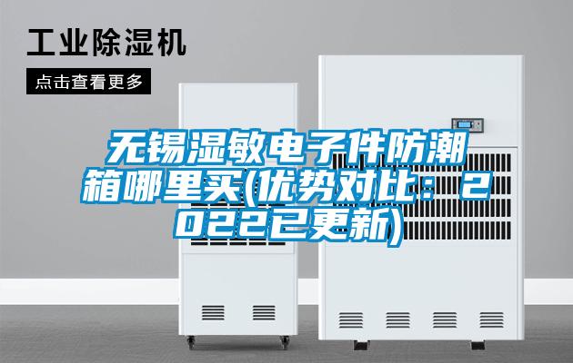 無錫濕敏電子件防潮箱哪里買(優(yōu)勢(shì)對(duì)比：2022已更新)