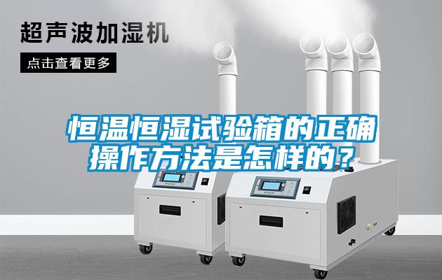 恒溫恒濕試驗箱的正確操作方法是怎樣的？
