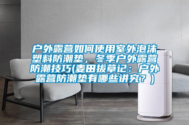 戶外露營如何使用室外泡沫塑料防潮墊，冬季戶外露營防潮技巧(麥田拔草記：戶外露營防潮墊有哪些講究？)