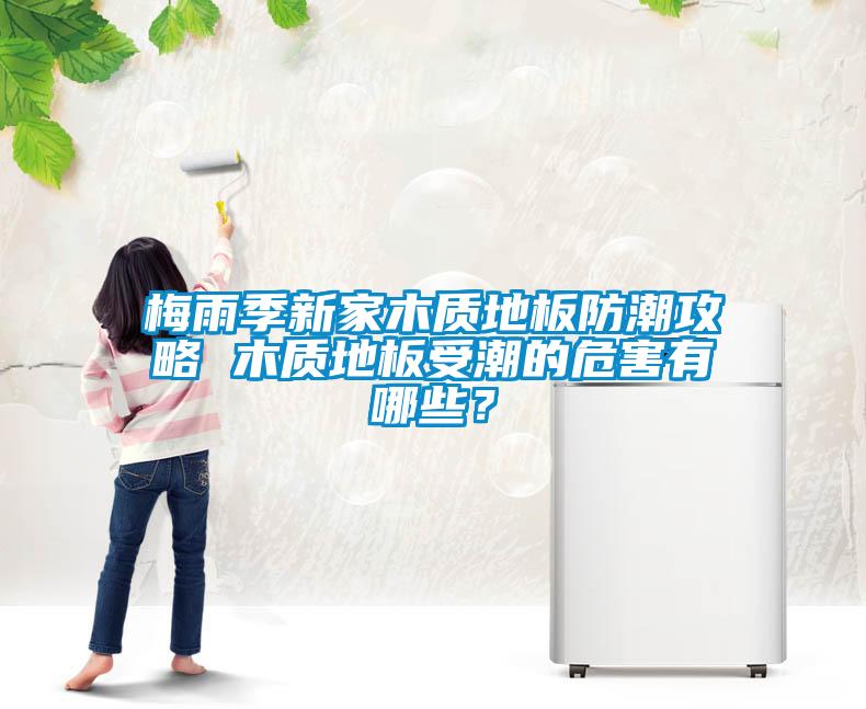 梅雨季新家木質(zhì)地板防潮攻略 木質(zhì)地板受潮的危害有哪些？