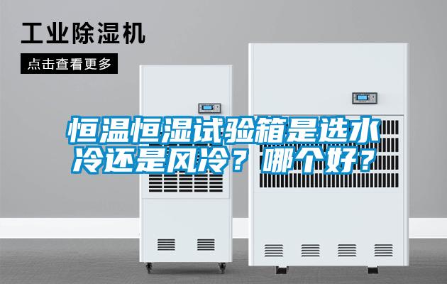 恒溫恒濕試驗(yàn)箱是選水冷還是風(fēng)冷？哪個(gè)好？