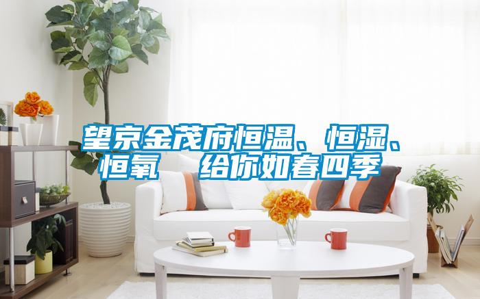 望京金茂府恒溫、恒濕、恒氧  給你如春四季