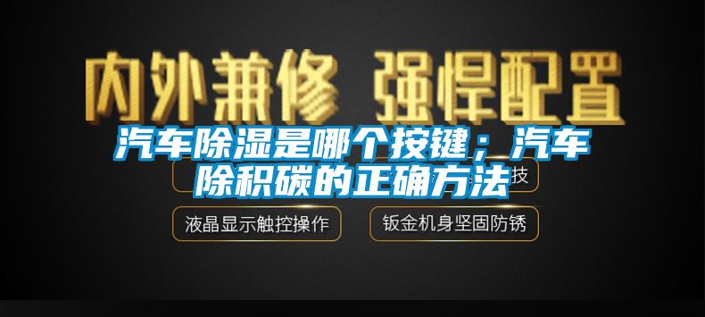 汽車除濕是哪個按鍵；汽車除積碳的正確方法
