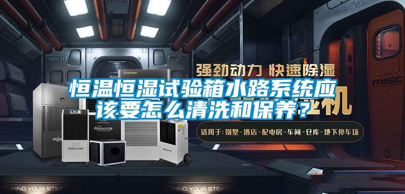 恒溫恒濕試驗(yàn)箱水路系統(tǒng)應(yīng)該要怎么清洗和保養(yǎng)？