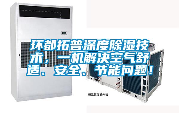 環(huán)都拓普深度除濕技術，一機解決空氣舒適、安全、節(jié)能問題！