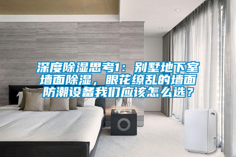 深度除濕思考1：別墅地下室墻面除濕，眼花繚亂的墻面防潮設(shè)備我們應(yīng)該怎么選？