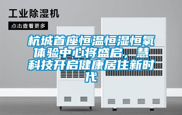 杭城首座恒溫恒濕恒氧體驗(yàn)中心將盛啟，慧科技開啟健康居住新時代
