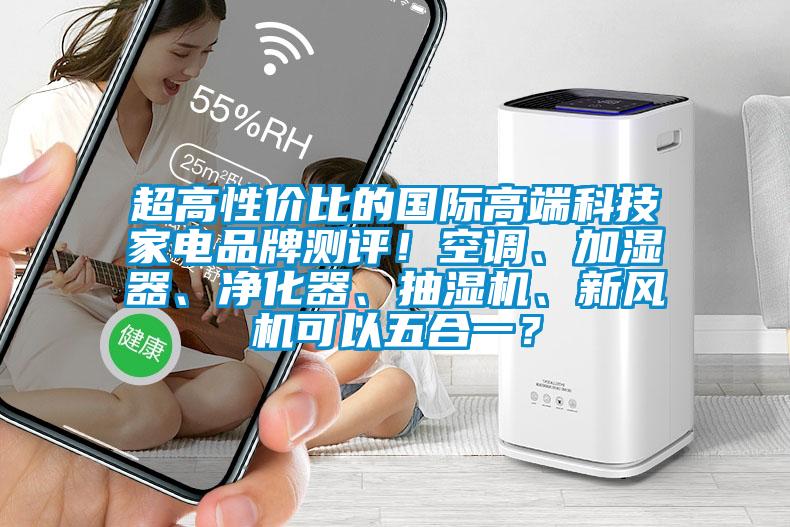 超高性價比的國際高端科技家電品牌測評！空調(diào)、加濕器、凈化器、抽濕機、新風(fēng)機可以五合一？