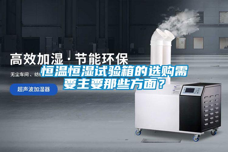 恒溫恒濕試驗箱的選購需要主要那些方面？