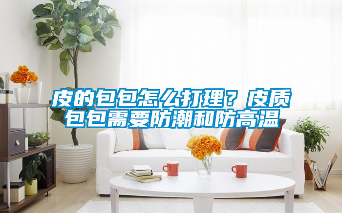 皮的包包怎么打理？皮質(zhì)包包需要防潮和防高溫