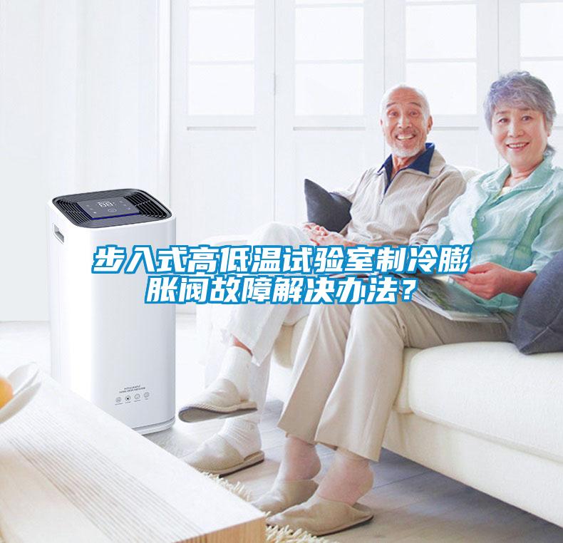 步入式高低溫試驗(yàn)室制冷膨脹閥故障解決辦法？