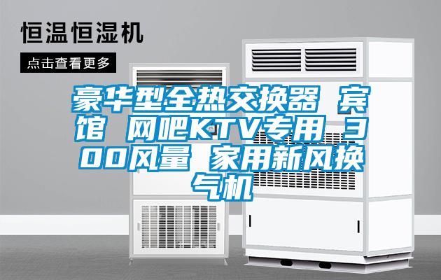 豪華型全熱交換器 賓館 網(wǎng)吧KTV專用 300風(fēng)量 家用新風(fēng)換氣機(jī)