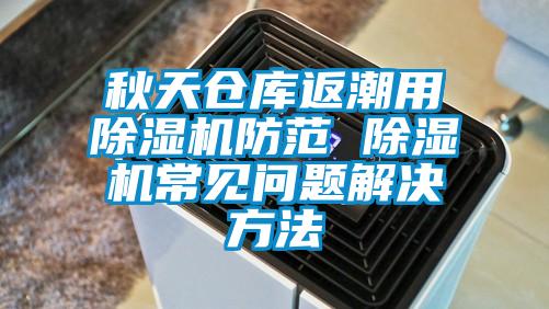 秋天倉(cāng)庫(kù)返潮用除濕機(jī)防范 除濕機(jī)常見問題解決方法