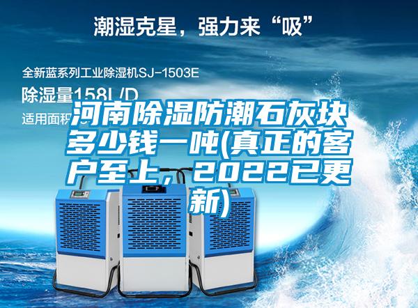 河南除濕防潮石灰塊多少錢一噸(真正的客戶至上，2022已更新)