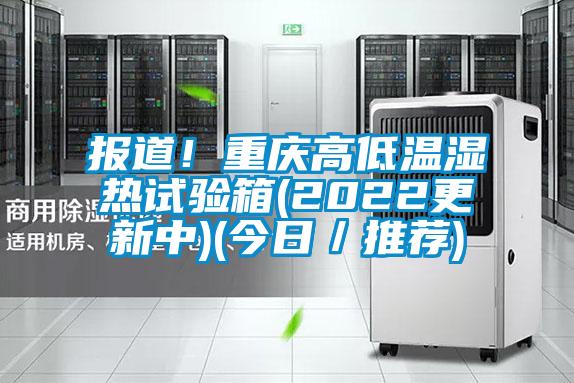 報道！重慶高低溫濕熱試驗箱(2022更新中)(今日／推薦)