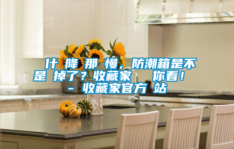 為什麼降濕那麼慢，防潮箱是不是壞掉了？收藏家實(shí)測給你看！ - 收藏家官方網(wǎng)站