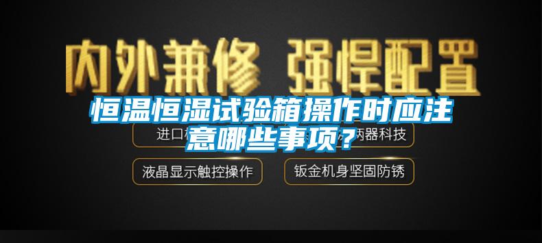 恒溫恒濕試驗(yàn)箱操作時(shí)應(yīng)注意哪些事項(xiàng)？