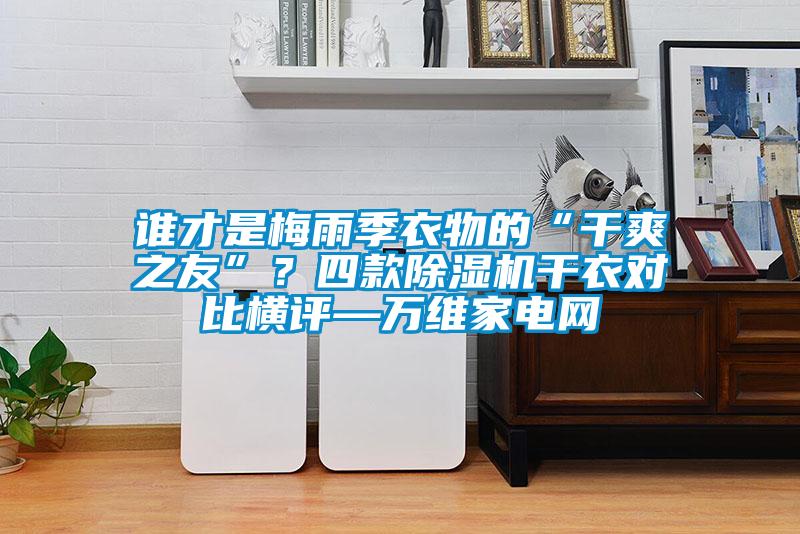 誰才是梅雨季衣物的“干爽之友”？四款除濕機干衣對比橫評—萬維家電網