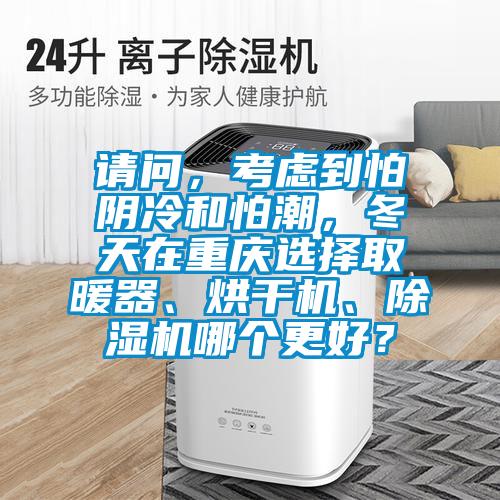 請(qǐng)問，考慮到怕陰冷和怕潮，冬天在重慶選擇取暖器、烘干機(jī)、除濕機(jī)哪個(gè)更好？