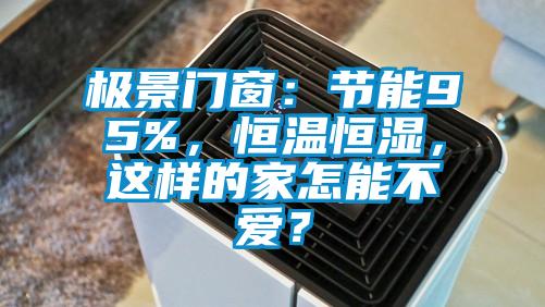 極景門窗：節(jié)能95%，恒溫恒濕，這樣的家怎能不愛？
