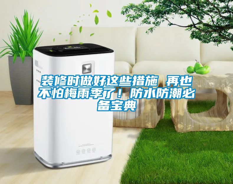 裝修時(shí)做好這些措施 再也不怕梅雨季了！防水防潮必備寶典