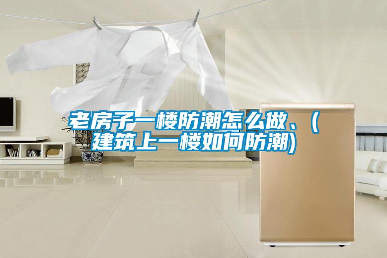 老房子一樓防潮怎么做、(建筑上一樓如何防潮)