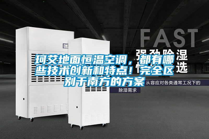 珂艾地面恒溫空調(diào)，都有哪些技術(shù)創(chuàng)新和特點(diǎn)！完全區(qū)別于南方的方案