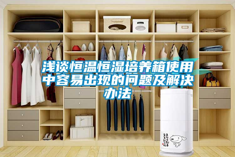 淺談恒溫恒濕培養(yǎng)箱使用中容易出現(xiàn)的問題及解決辦法