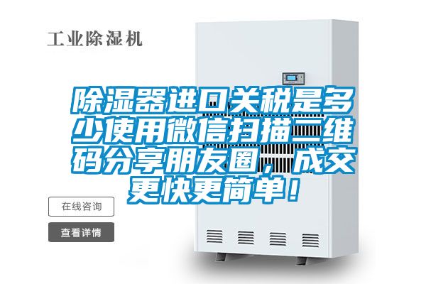 除濕器進口關稅是多少使用微信掃描二維碼分享朋友圈，成交更快更簡單！