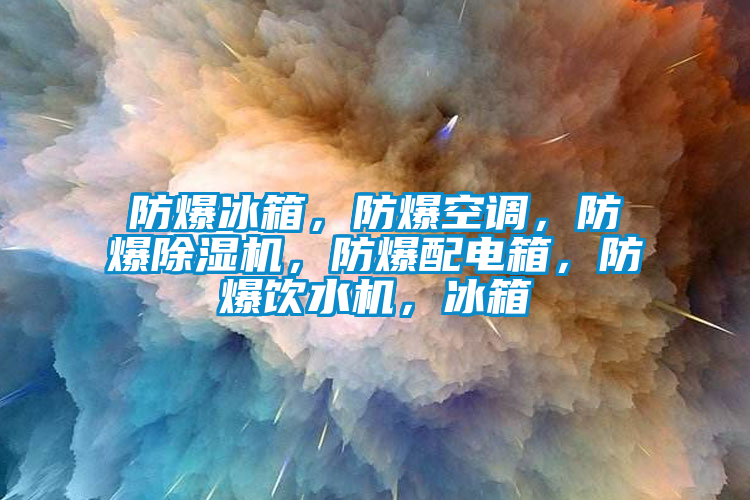 防爆冰箱，防爆空調，防爆除濕機，防爆配電箱，防爆飲水機，冰箱