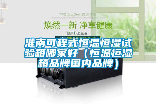 淮南可程式恒溫恒濕試驗(yàn)箱哪家好（恒溫恒濕箱品牌國(guó)內(nèi)品牌）