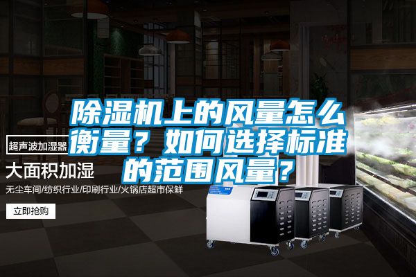 除濕機(jī)上的風(fēng)量怎么衡量？如何選擇標(biāo)準(zhǔn)的范圍風(fēng)量？