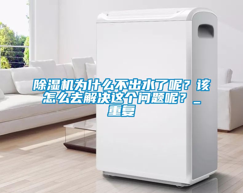除濕機(jī)為什么不出水了呢？該怎么去解決這個問題呢？_重復(fù)