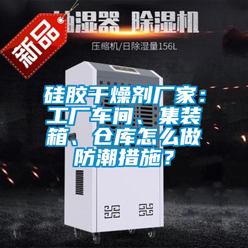 硅膠干燥劑廠家：工廠車間、集裝箱、倉庫怎么做防潮措施？