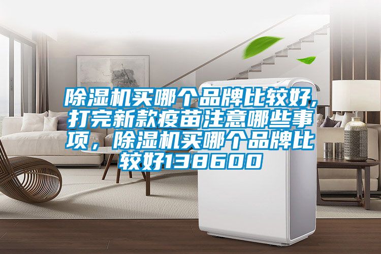 除濕機買哪個品牌比較好,打完新款疫苗注意哪些事項，除濕機買哪個品牌比較好138600