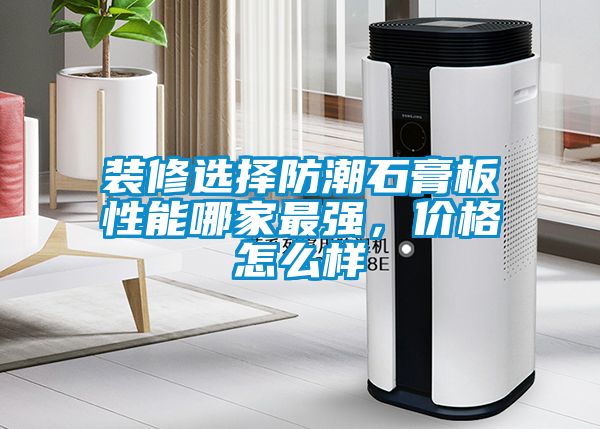 裝修選擇防潮石膏板性能哪家最強(qiáng)，價(jià)格怎么樣