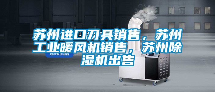 蘇州進口刀具銷售，蘇州工業(yè)暖風機銷售，蘇州除濕機出售